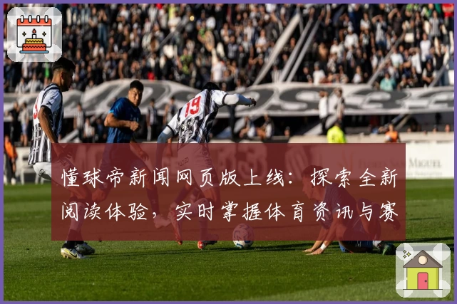 懂球帝新闻网页版上线：探索全新阅读体验，实时掌握体育资讯与赛事动态