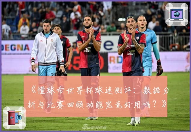 《懂球帝世界杯球迷测评:数据分析与比赛回顾功能究竟好用吗?》