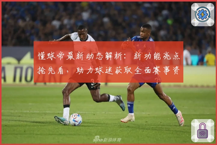 懂球帝最新动态解析：新功能亮点抢先看，助力球迷获取全面赛事资讯