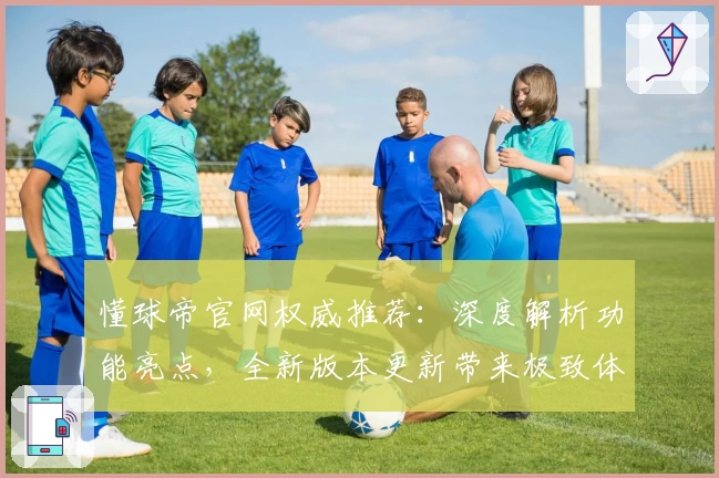 懂球帝官网权威推荐：深度解析功能亮点，全新版本更新带来极致体验