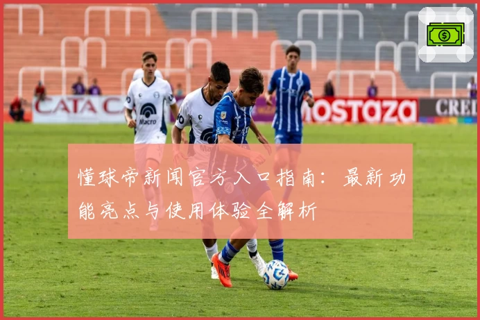 懂球帝新闻官方入口指南：最新功能亮点与使用体验全解析