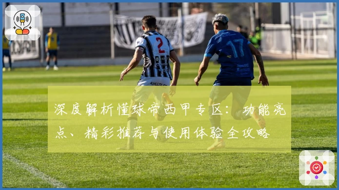 深度解析懂球帝西甲专区:功能亮点、精彩推荐与使用体验全攻略