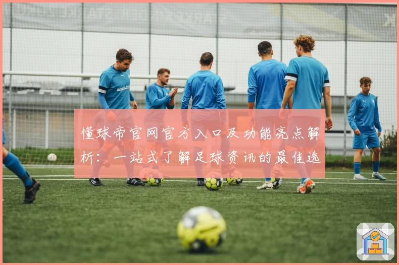 懂球帝官网官方入口及功能亮点解析：一站式了解足球资讯的最佳选择