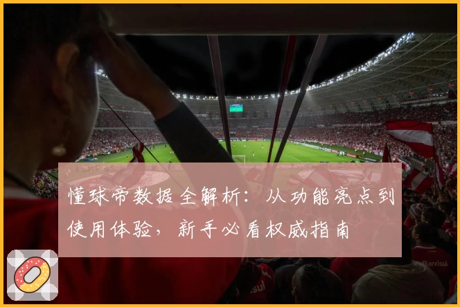 懂球帝数据全解析：从功能亮点到使用体验，新手必看权威指南