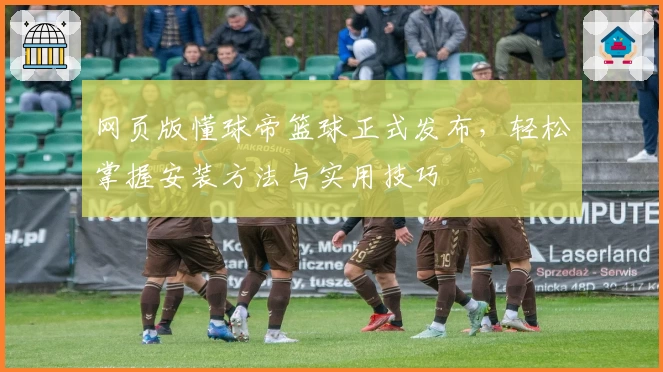 网页版懂球帝篮球正式发布，轻松掌握安装方法与实用技巧