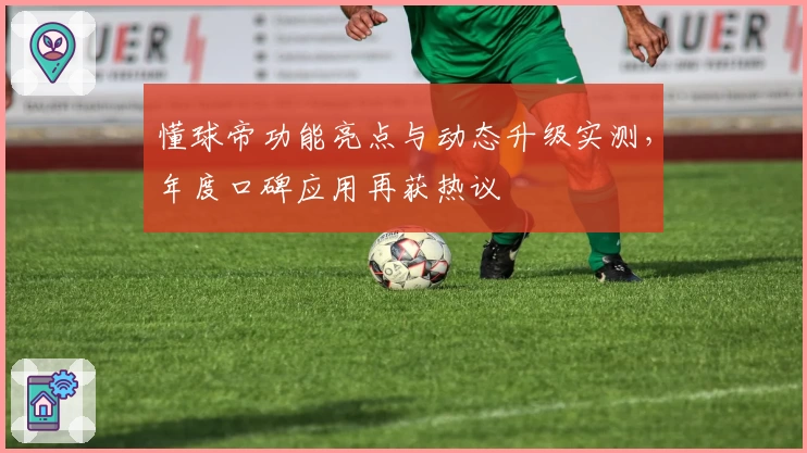 懂球帝功能亮点与动态升级实测，年度口碑应用再获热议