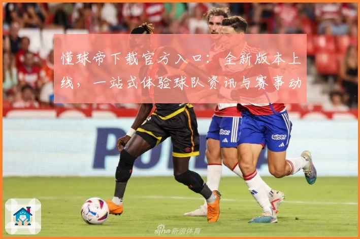 懂球帝下载官方入口：全新版本上线，一站式体验球队资讯与赛事动态