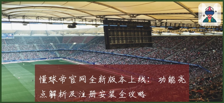 懂球帝官网全新版本上线:功能亮点解析及注册安装全攻略