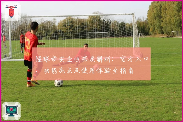 懂球帝安全性深度解析：官方入口、功能亮点及使用体验全指南