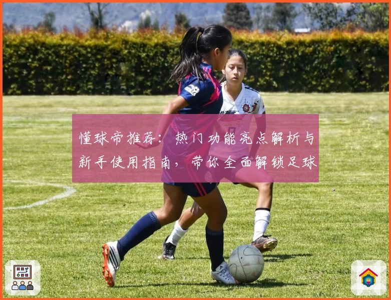 懂球帝推荐：热门功能亮点解析与新手使用指南，带你全面解锁足球世界