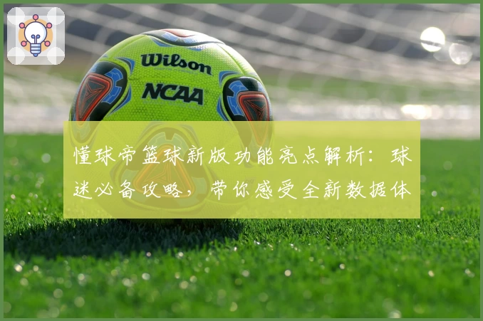 懂球帝篮球新版功能亮点解析：球迷必备攻略，带你感受全新数据体验