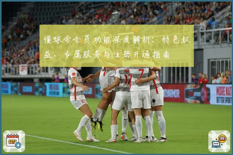 懂球帝会员功能深度解析：特色权益、专属服务与注册开通指南