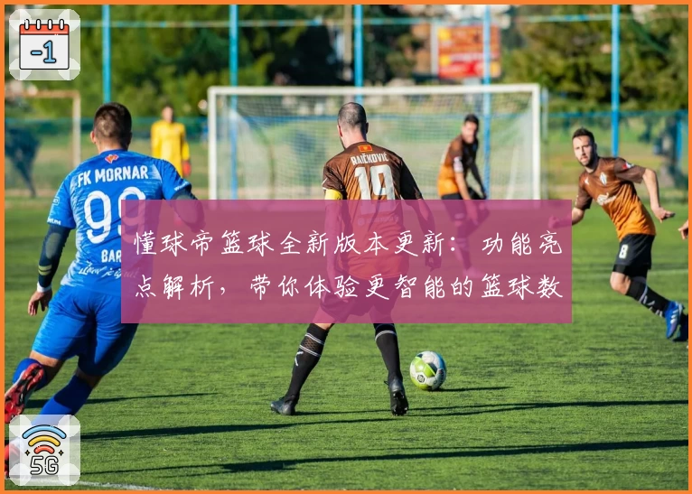 懂球帝篮球全新版本更新：功能亮点解析，带你体验更智能的篮球数据与赛事跟踪