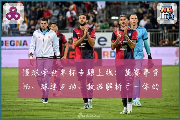 懂球帝世界杯专题上线：集赛事资讯、球迷互动、数据解析于一体的全方位观赛指南