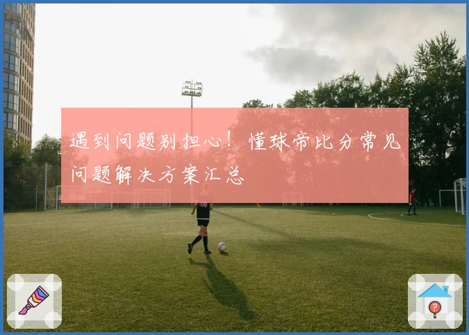 遇到问题别担心！懂球帝比分常见问题解决方案汇总