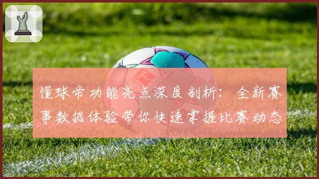 懂球帝功能亮点深度剖析:全新赛事数据体验带你快速掌握比赛动态