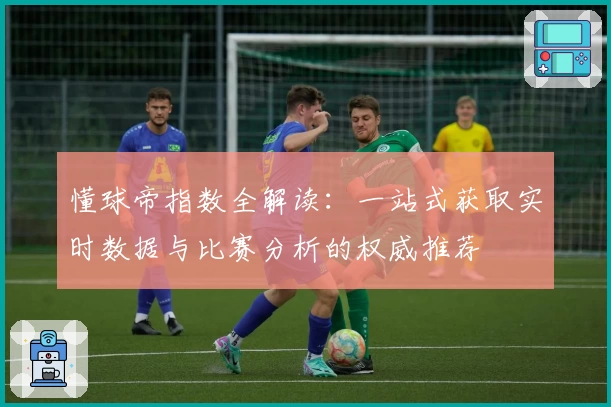 懂球帝指数全解读：一站式获取实时数据与比赛分析的权威推荐