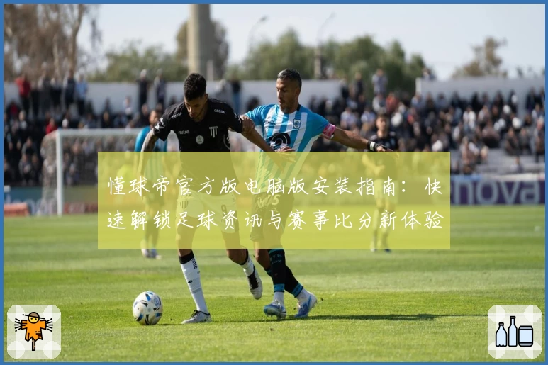 懂球帝官方版电脑版安装指南：快速解锁足球资讯与赛事比分新体验