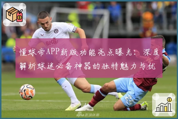 懂球帝APP新版功能亮点曝光：深度解析球迷必备神器的独特魅力与优化体验