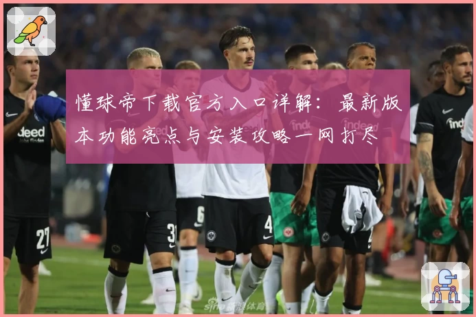 懂球帝下载官方入口详解：最新版本功能亮点与安装攻略一网打尽
