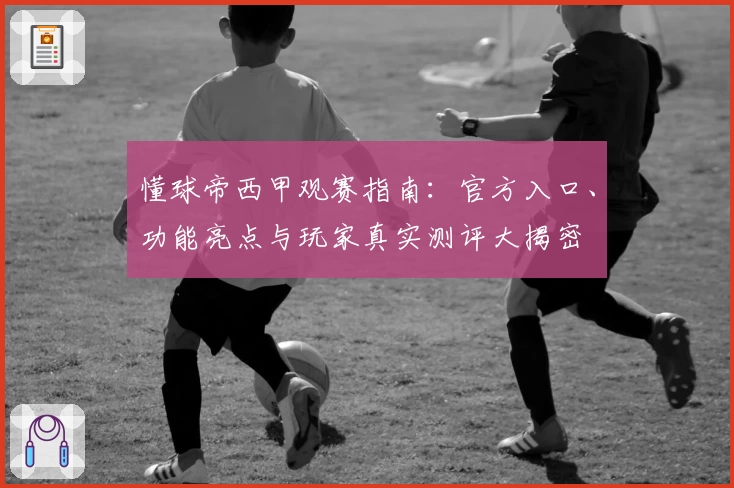 懂球帝西甲观赛指南：官方入口、功能亮点与玩家真实测评大揭密