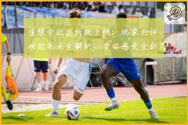 懂球帝社区新版上线：玩家测评，功能亮点全解析，带你感受全新足球资讯交流体验