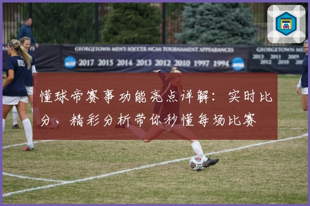 懂球帝赛事功能亮点详解：实时比分、精彩分析带你秒懂每场比赛