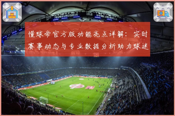 懂球帝官方版功能亮点详解：实时赛事动态与专业数据分析助力球迷新体验