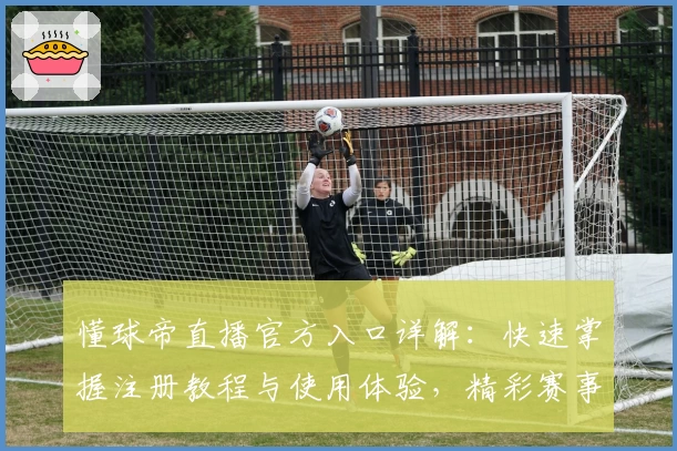 懂球帝直播官方入口详解：快速掌握注册教程与使用体验，精彩赛事一站直达