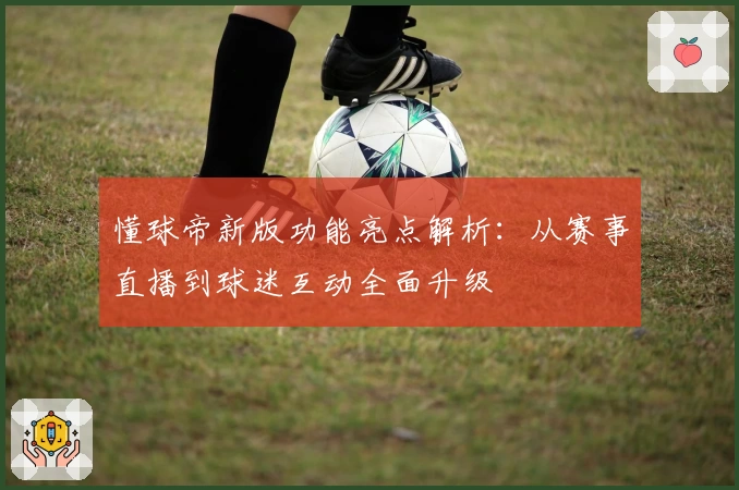 懂球帝新版功能亮点解析:从赛事直播到球迷互动全面升级