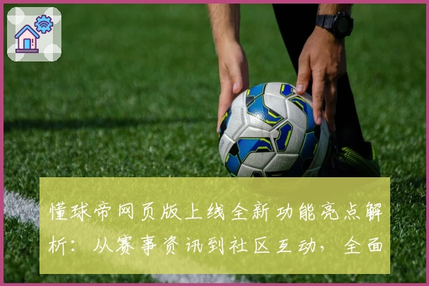 懂球帝网页版上线全新功能亮点解析：从赛事资讯到社区互动，全面升级体验