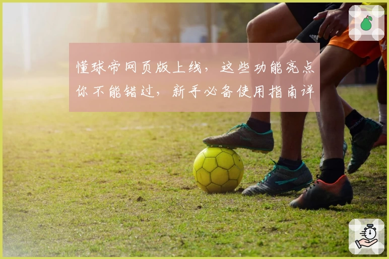 懂球帝网页版上线，这些功能亮点你不能错过，新手必备使用指南详解