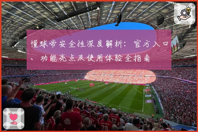 懂球帝安全性深度解析：官方入口、功能亮点及使用体验全指南