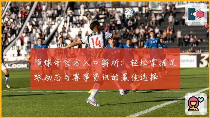 懂球帝官方入口解析：轻松掌握足球动态与赛事资讯的最佳选择