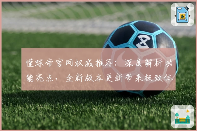 懂球帝官网权威推荐：深度解析功能亮点，全新版本更新带来极致体验