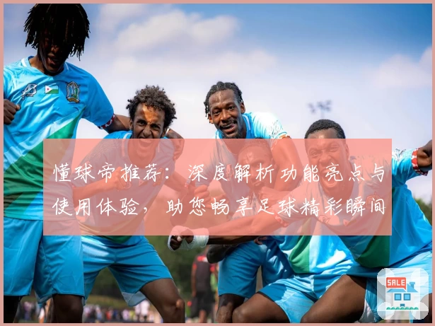 懂球帝推荐:深度解析功能亮点与使用体验,助您畅享足球精彩瞬间