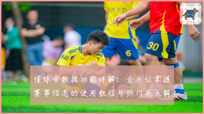 懂球帝数据功能详解：全方位掌握赛事信息的使用教程与热门亮点解析