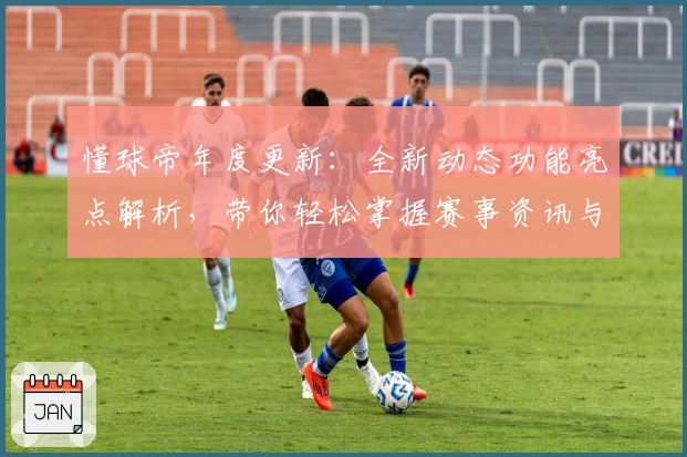 懂球帝年度更新：全新动态功能亮点解析，带你轻松掌握赛事资讯与讨论趋势