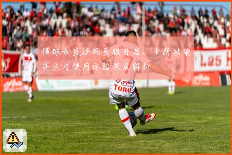 懂球帝直连网页版开启：全新功能亮点与使用体验深度解析