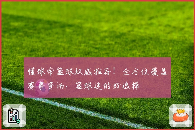 懂球帝篮球权威推荐!全方位覆盖赛事资讯,篮球迷的好选择