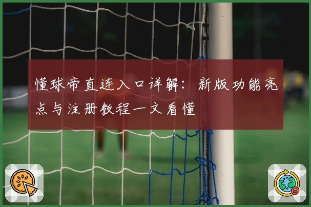 懂球帝直连入口详解:新版功能亮点与注册教程一文看懂