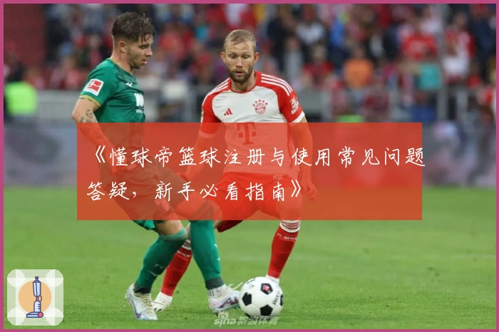 《懂球帝篮球注册与使用常见问题答疑，新手必看指南》