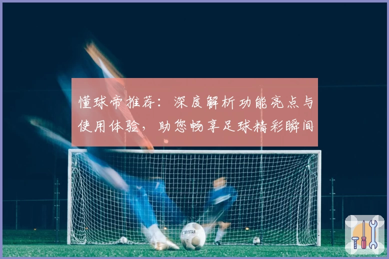 懂球帝推荐:深度解析功能亮点与使用体验,助您畅享足球精彩瞬间
