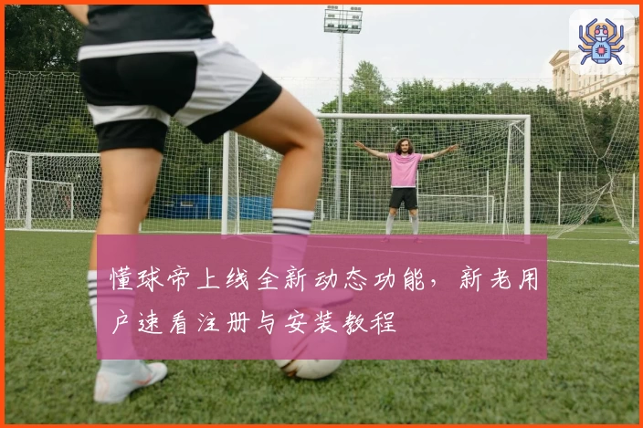 懂球帝上线全新动态功能，新老用户速看注册与安装教程