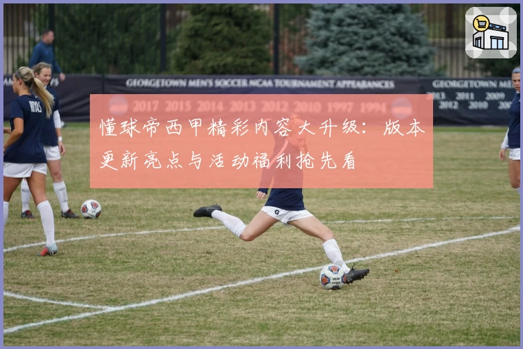 懂球帝西甲精彩内容大升级：版本更新亮点与活动福利抢先看