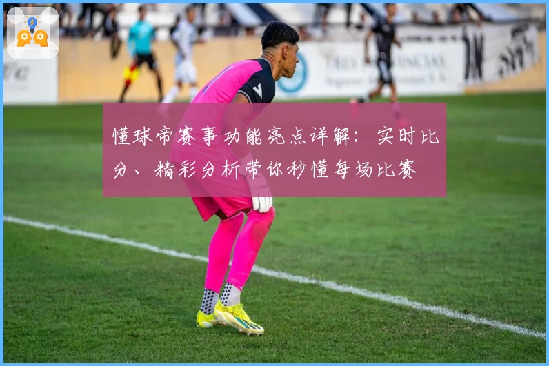懂球帝赛事功能亮点详解：实时比分、精彩分析带你秒懂每场比赛