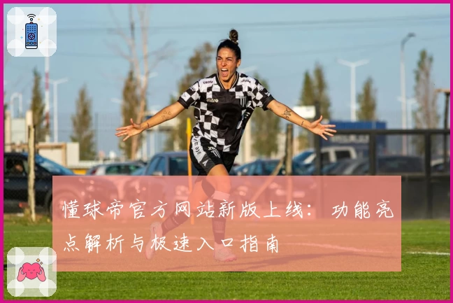 懂球帝官方网站新版上线：功能亮点解析与极速入口指南