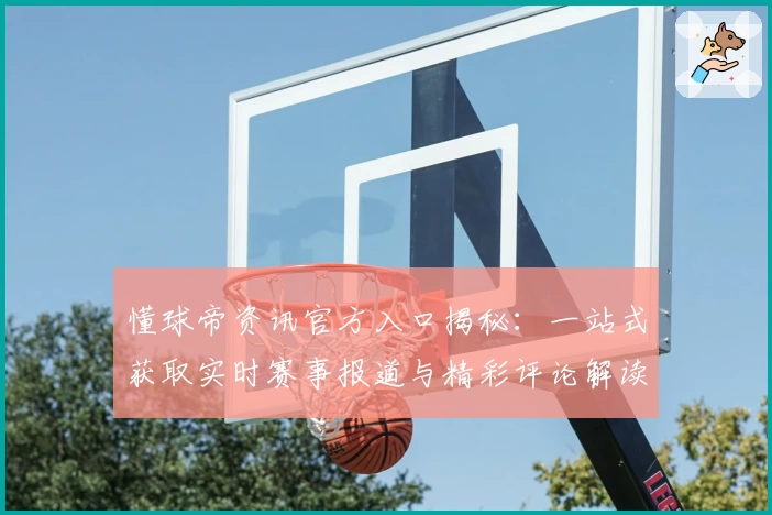 懂球帝资讯官方入口揭秘：一站式获取实时赛事报道与精彩评论解读指南