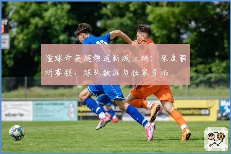 懂球帝英超频道新版上线：深度解析赛程、球队数据与独家资讯