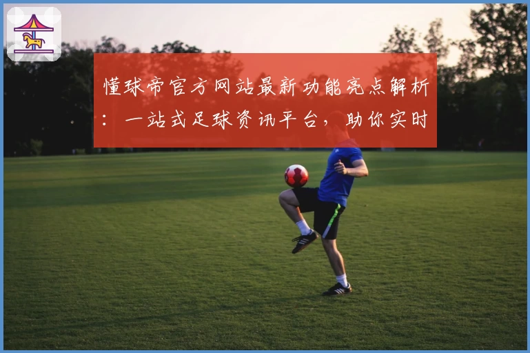 懂球帝官方网站最新功能亮点解析:一站式足球资讯平台,助你实时掌握赛场动态
